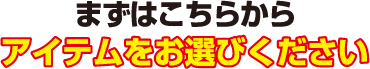 まずはこちらからアイテムをお選びください