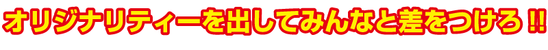 オリジナリティーを出してみんなと差をつけろ!